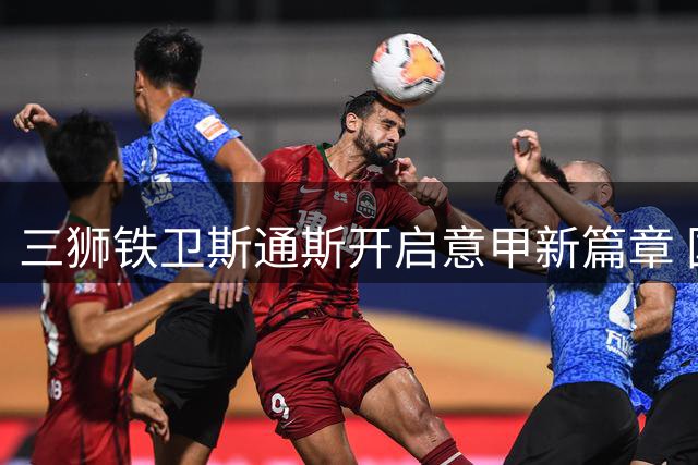 三狮铁卫斯通斯开启意甲新篇章 国际米兰后防迎来全能悍将