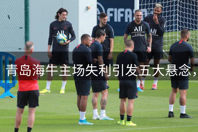 青岛海牛主场失利引发五大悬念，保级形势岌岌可危